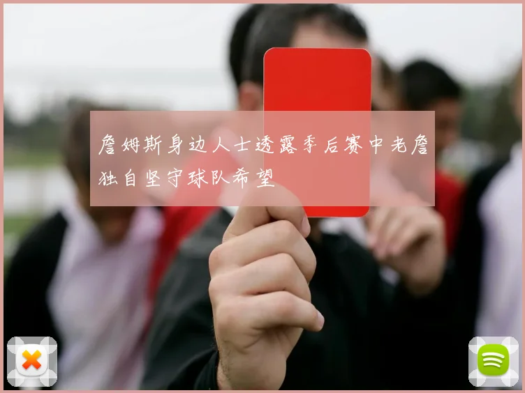 詹姆斯身边人士透露季后赛中老詹独自坚守球队希望