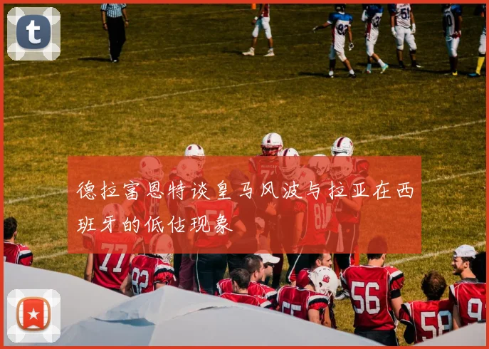 德拉富恩特谈皇马风波与拉亚在西班牙的低估现象