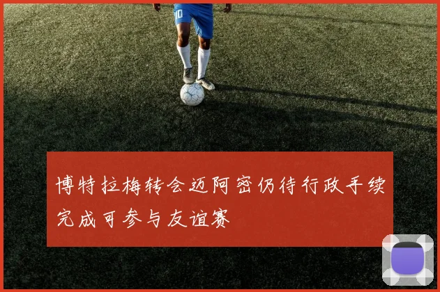 博特拉梅转会迈阿密仍待行政手续完成可参与友谊赛