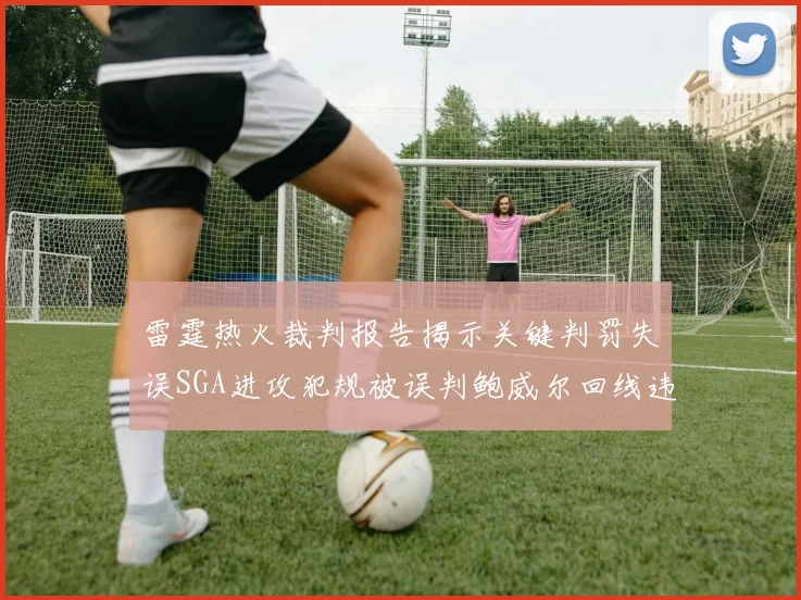 雷霆热火裁判报告揭示关键判罚失误SGA进攻犯规被误判鲍威尔回线违例未被吹罚