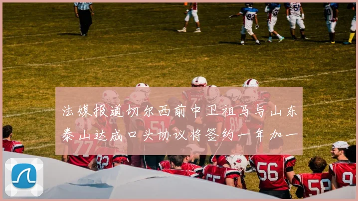 法媒报道切尔西前中卫祖马与山东泰山达成口头协议将签约一年加一年