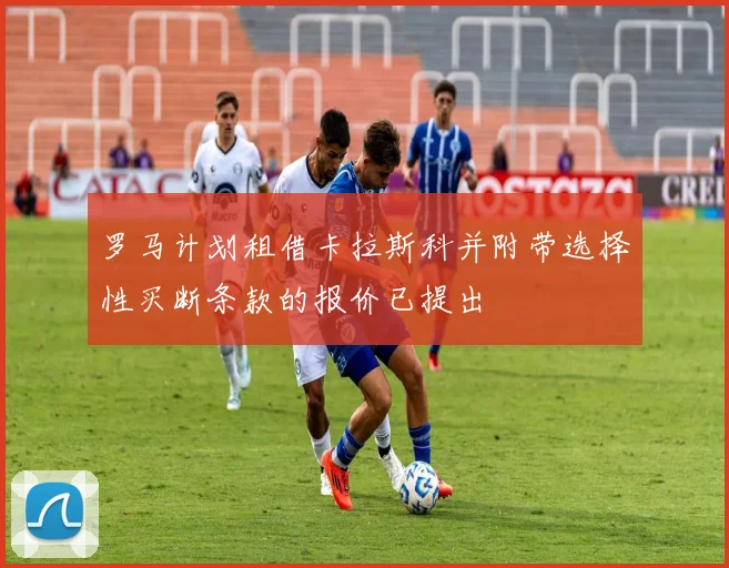罗马计划租借卡拉斯科并附带选择性买断条款的报价已提出