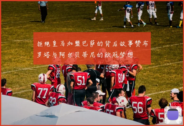 拒绝皇马加盟巴萨的背后故事赞布罗塔与阿尔贝蒂尼的欧冠梦想