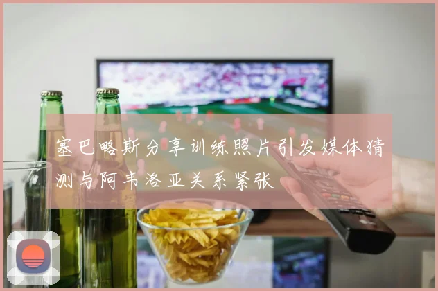 塞巴略斯分享训练照片引发媒体猜测与阿韦洛亚关系紧张