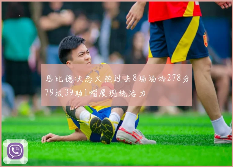 恩比德状态火热过去8场场均278分79板39助1帽展现统治力