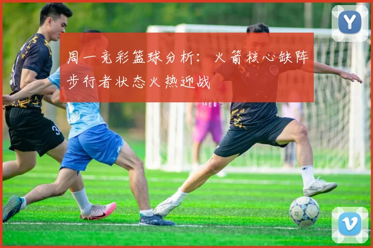 周一竞彩篮球分析：火箭核心缺阵步行者状态火热迎战