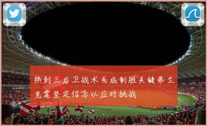 热刺三后卫战术或成制胜关键弗兰克需坚定信念以应对挑战