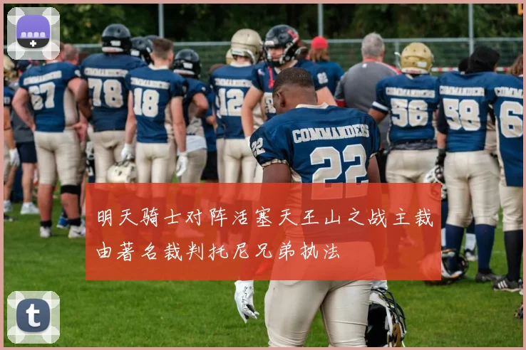 明天骑士对阵活塞天王山之战主裁由著名裁判托尼兄弟执法