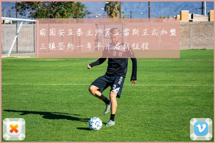 前国安亚泰主帅苏亚雷斯正式加盟三镇签约一年半开启新征程