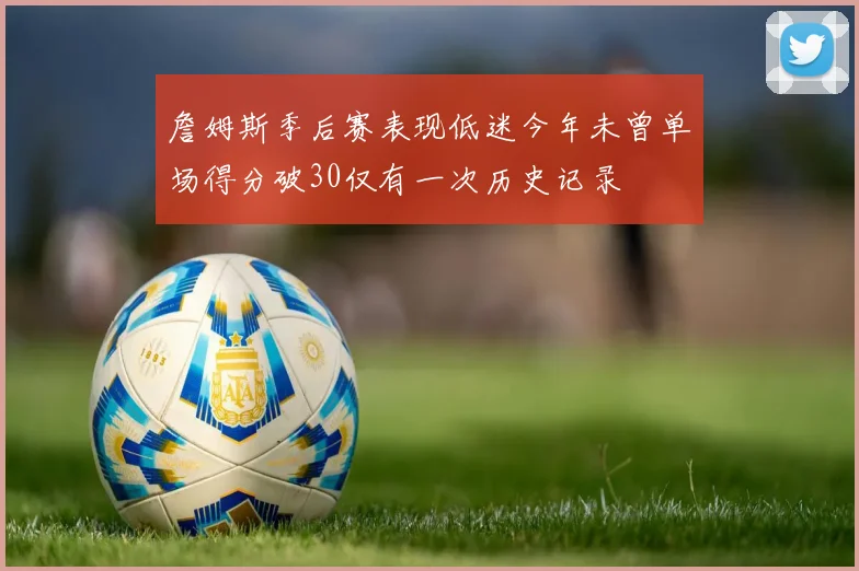 詹姆斯季后赛表现低迷今年未曾单场得分破30仅有一次历史记录