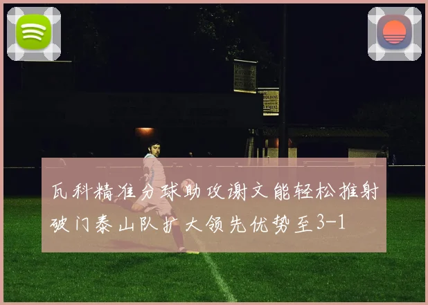 瓦科精准分球助攻谢文能轻松推射破门泰山队扩大领先优势至3-1