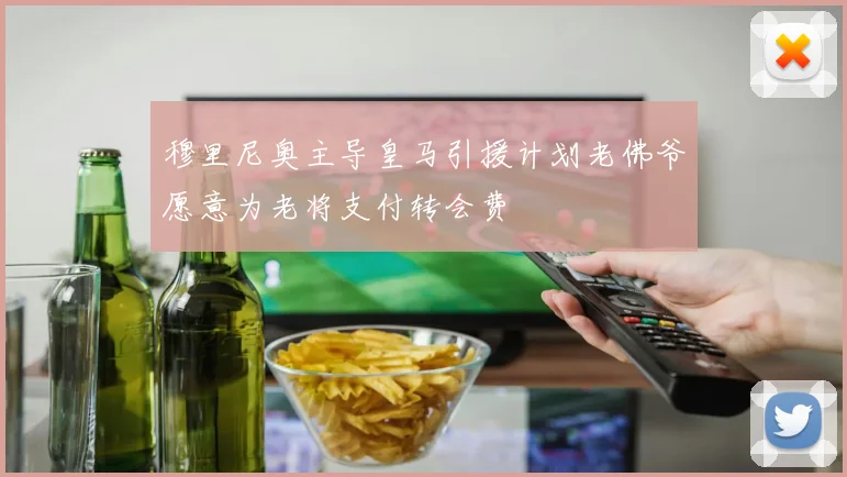 穆里尼奥主导皇马引援计划老佛爷愿意为老将支付转会费