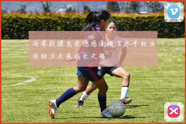 海港新援克劳德感谢横滨水手经历将助力未来成长之路