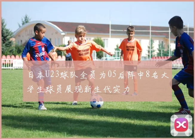 日本U23球队全员为05后阵中8名大学生球员展现新生代实力