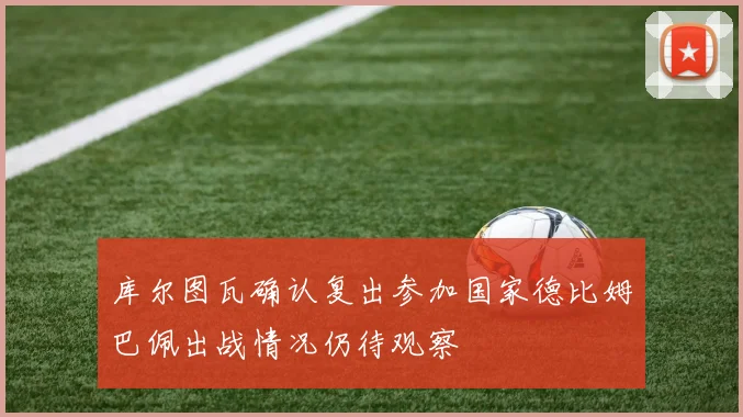库尔图瓦确认复出参加国家德比姆巴佩出战情况仍待观察