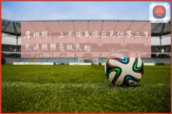 詹姆斯：上半场表现出色但第三节失误频频导致失利