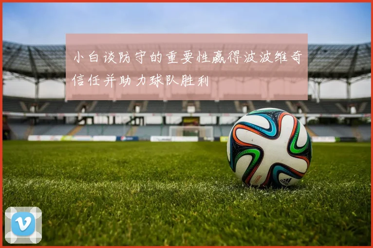 小白谈防守的重要性赢得波波维奇信任并助力球队胜利