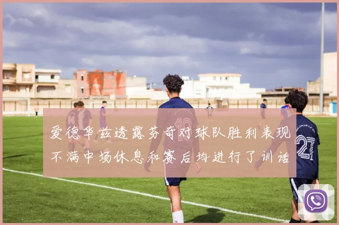 爱德华兹透露芬奇对球队胜利表现不满中场休息和赛后均进行了训话