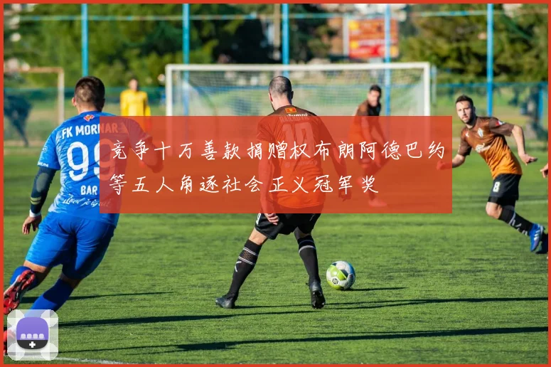 竞争十万善款捐赠权布朗阿德巴约等五人角逐社会正义冠军奖