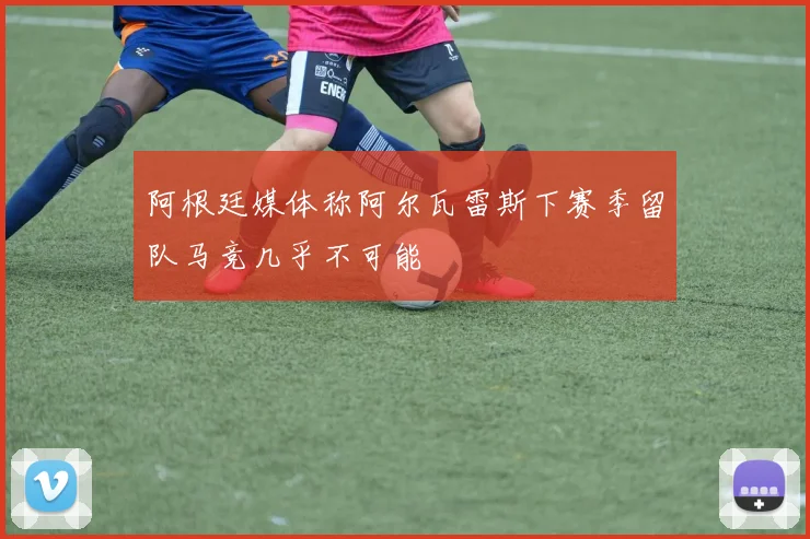 阿根廷媒体称阿尔瓦雷斯下赛季留队马竞几乎不可能