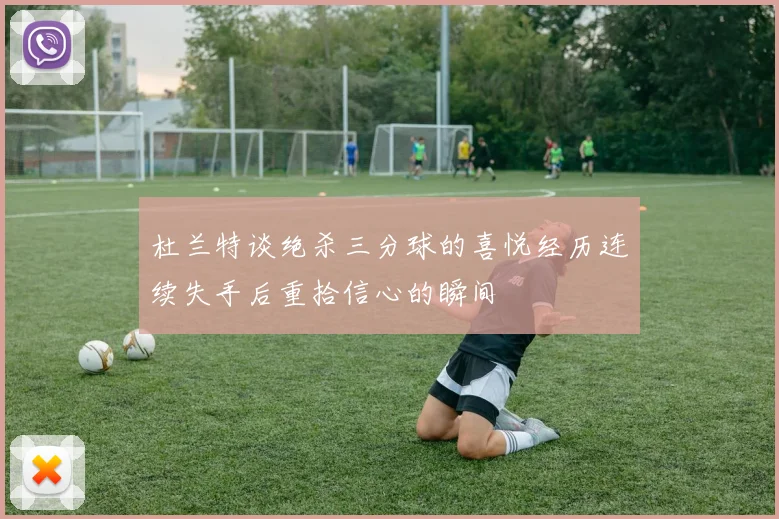 杜兰特谈绝杀三分球的喜悦经历连续失手后重拾信心的瞬间