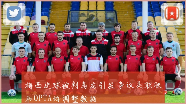 梅西进球被判乌龙引发争议美职联和OPTA均调整数据