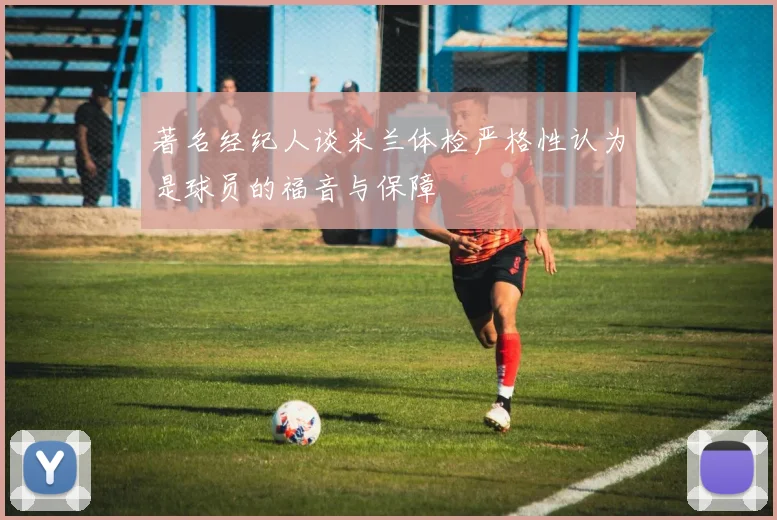 著名经纪人谈米兰体检严格性认为是球员的福音与保障