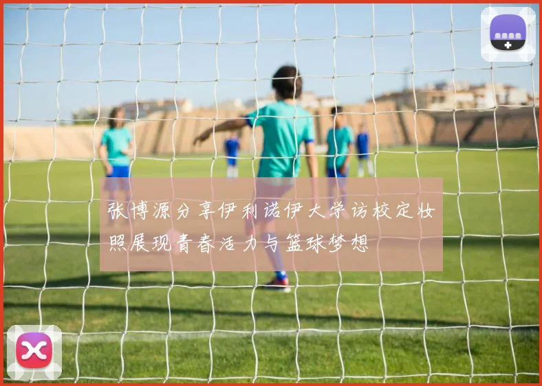 张博源分享伊利诺伊大学访校定妆照展现青春活力与篮球梦想